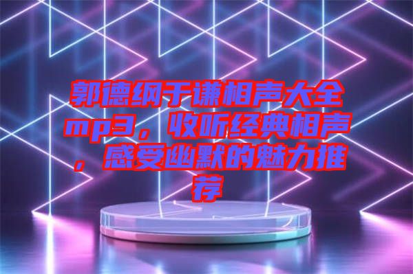 郭德綱于謙相聲大全mp3，收聽(tīng)經(jīng)典相聲，感受幽默的魅力推薦