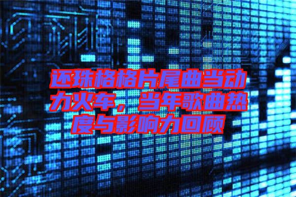 還珠格格片尾曲當(dāng)動(dòng)力火車，當(dāng)年歌曲熱度與影響力回顧