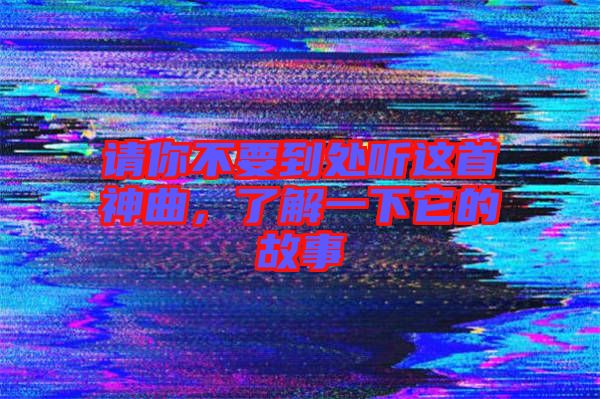 請你不要到處聽這首神曲，了解一下它的故事
