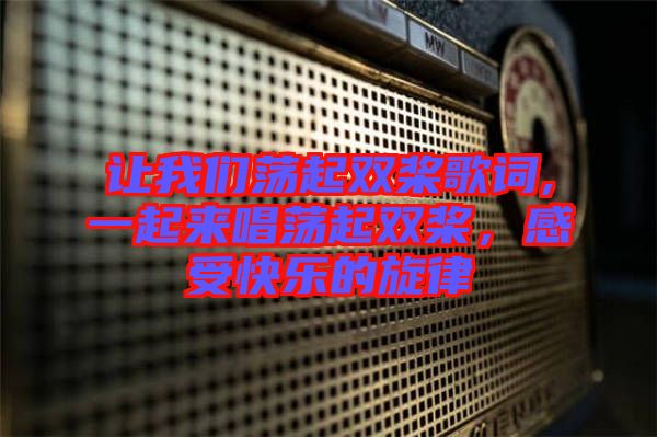 讓我們蕩起雙槳歌詞,一起來唱蕩起雙槳，感受快樂的旋律