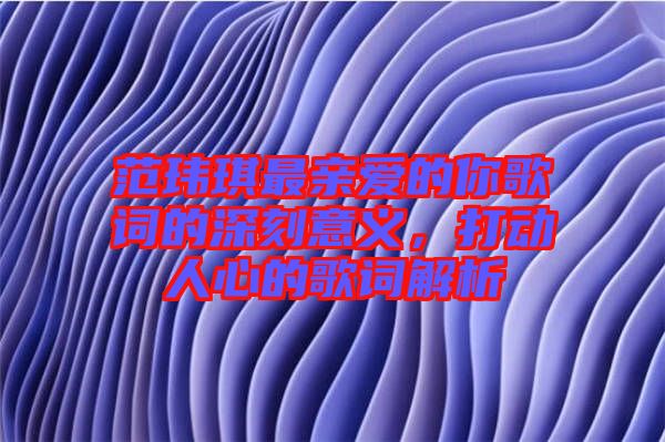 范瑋琪最親愛(ài)的你歌詞的深刻意義，打動(dòng)人心的歌詞解析