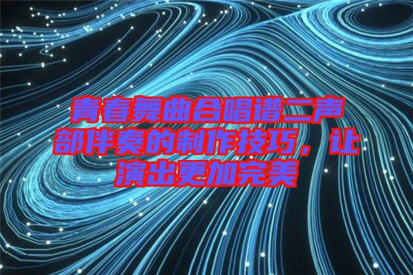 青春舞曲合唱譜二聲部伴奏的制作技巧，讓演出更加完美