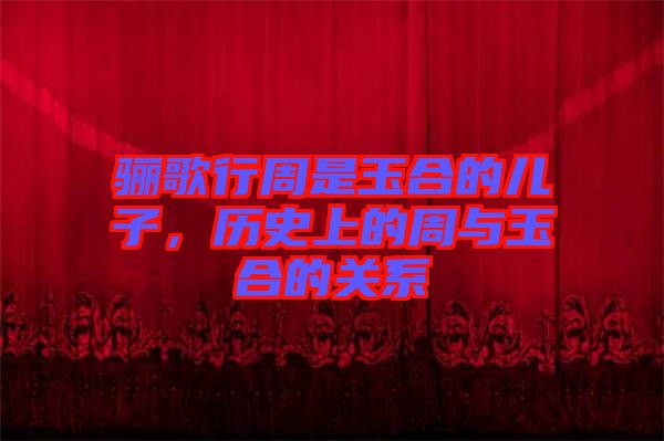 驪歌行周是玉合的兒子，歷史上的周與玉合的關(guān)系