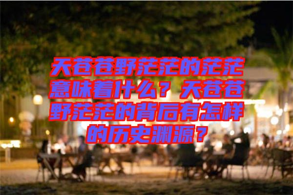 天蒼蒼野茫茫的茫茫意味著什么？天蒼蒼野茫茫的背后有怎樣的歷史淵源？