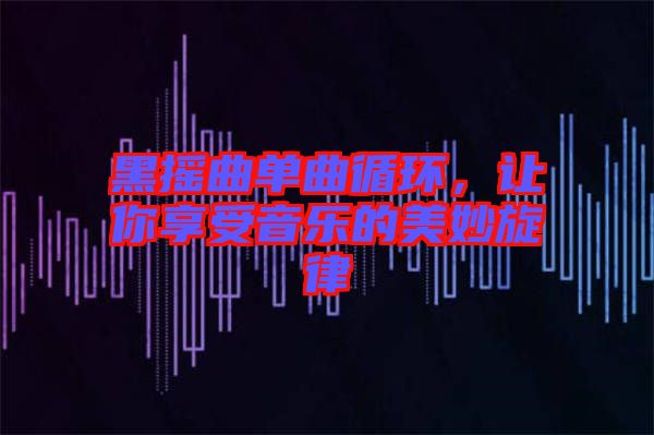 黑搖曲單曲循環(huán)，讓你享受音樂(lè)的美妙旋律