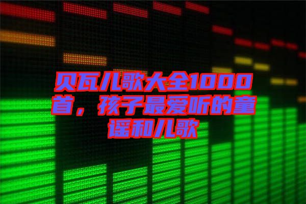 貝瓦兒歌大全1000首，孩子最愛聽的童謠和兒歌
