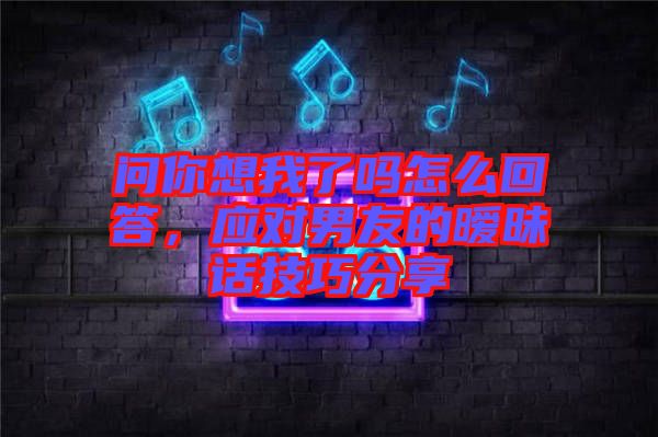 問(wèn)你想我了嗎怎么回答，應(yīng)對(duì)男友的曖昧話(huà)技巧分享