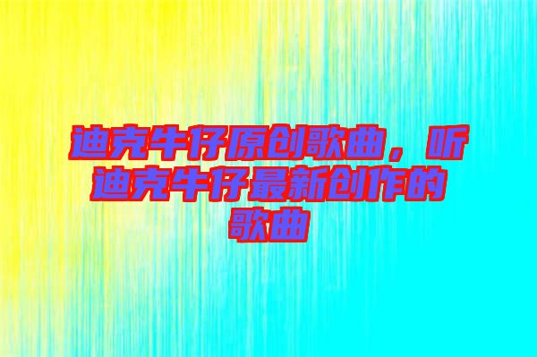 迪克牛仔原創(chuàng)歌曲，聽迪克牛仔最新創(chuàng)作的歌曲