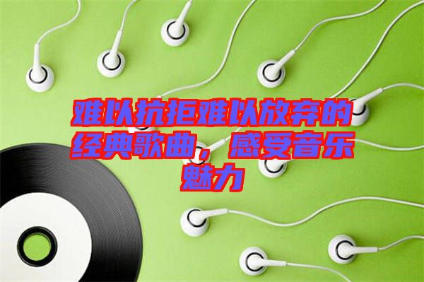 難以抗拒難以放棄的經(jīng)典歌曲，感受音樂(lè)魅力