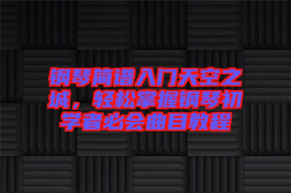 鋼琴簡(jiǎn)譜入門(mén)天空之城，輕松掌握鋼琴初學(xué)者必會(huì)曲目教程