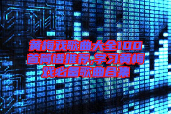 黃梅戲歌曲大全100首簡譜推薦,學(xué)習黃梅戲必備歌曲合集