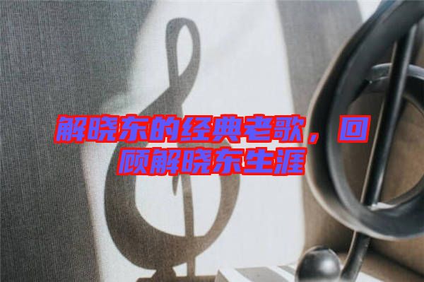 解曉東的經(jīng)典老歌，回顧解曉東生涯