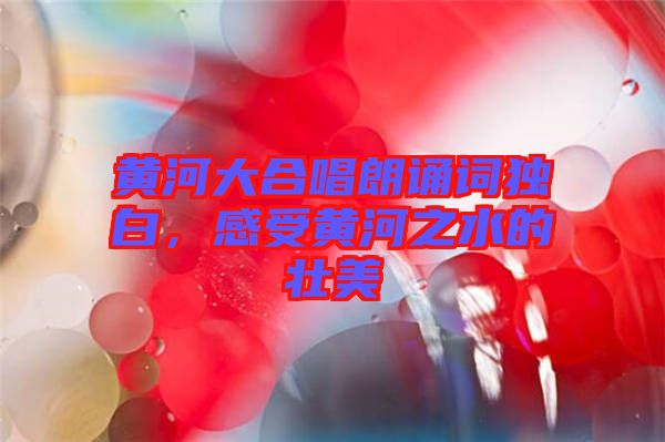 黃河大合唱朗誦詞獨(dú)白，感受黃河之水的壯美