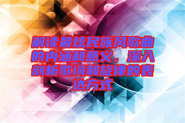 解讀最炫民族風(fēng)歌曲的內(nèi)涵和意義，深入剖析歌詞和旋律的表達(dá)方式