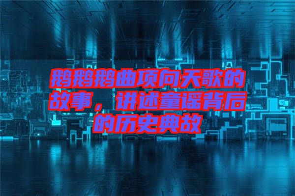 鵝鵝鵝曲項(xiàng)向天歌的故事，講述童謠背后的歷史典故