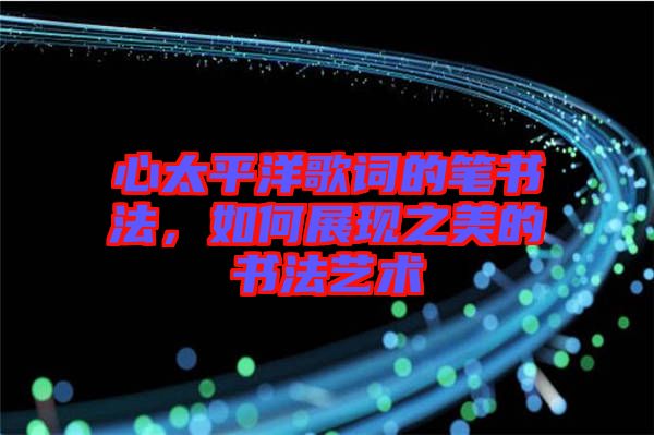 心太平洋歌詞的筆書法，如何展現(xiàn)之美的書法藝術(shù)