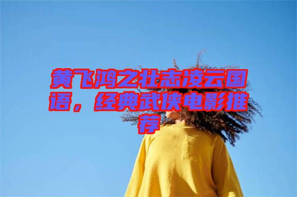 黃飛鴻之壯志凌云國(guó)語(yǔ)，經(jīng)典武俠電影推薦