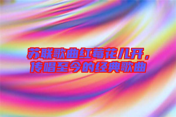 蘇聯(lián)歌曲紅莓花兒開，傳唱至今的經(jīng)典歌曲