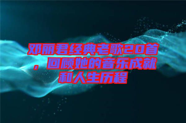 鄧麗君經(jīng)典老歌20首，回顧她的音樂成就和人生歷程