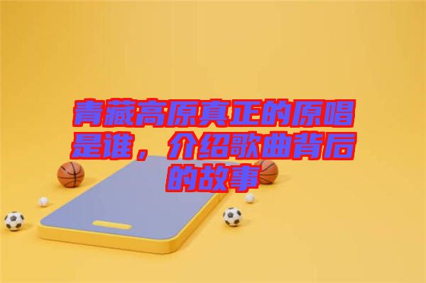 青藏高原真正的原唱是誰，介紹歌曲背后的故事