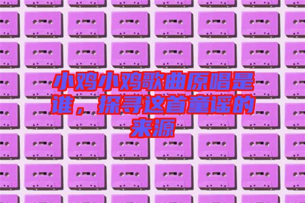 小雞小雞歌曲原唱是誰，探尋這首童謠的來源