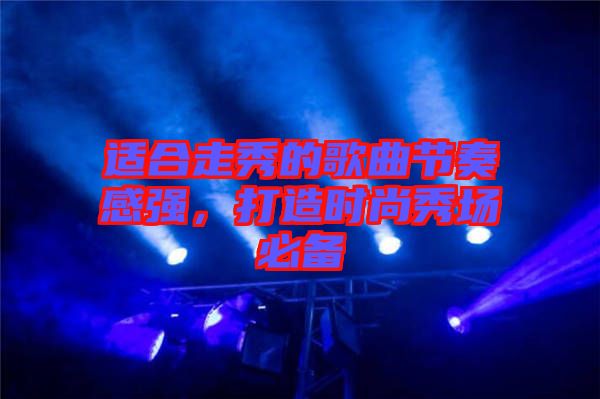 適合走秀的歌曲節(jié)奏感強，打造時尚秀場必備