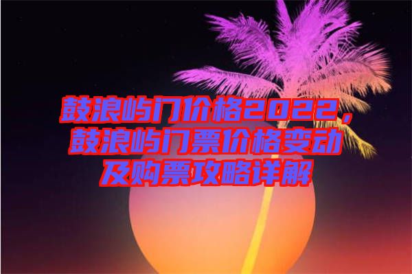 鼓浪嶼門價(jià)格2022，鼓浪嶼門票價(jià)格變動(dòng)及購票攻略詳解