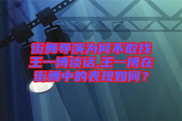 街舞導(dǎo)演為何不敢找王一博談話,王一博在街舞中的表現(xiàn)如何？