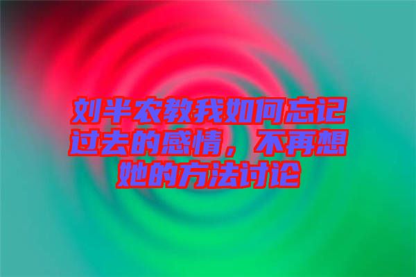 劉半農(nóng)教我如何忘記過去的感情，不再想她的方法討論