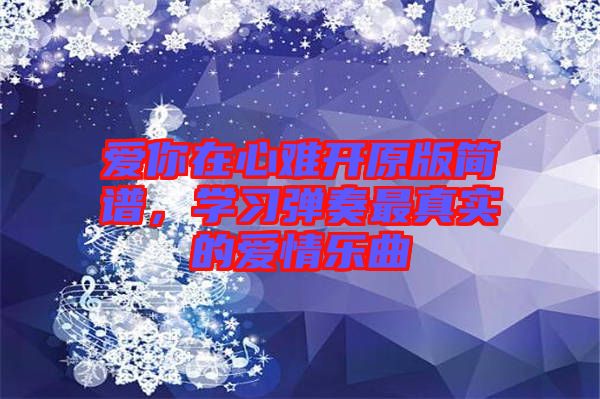 愛你在心難開原版簡譜，學(xué)習(xí)彈奏最真實的愛情樂曲