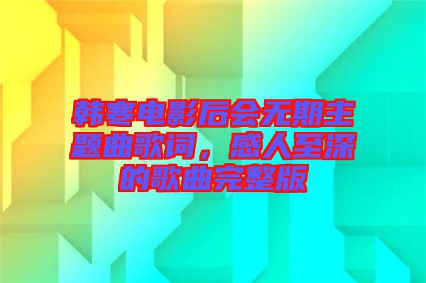 韓寒電影后會無期主題曲歌詞，感人至深的歌曲完整版