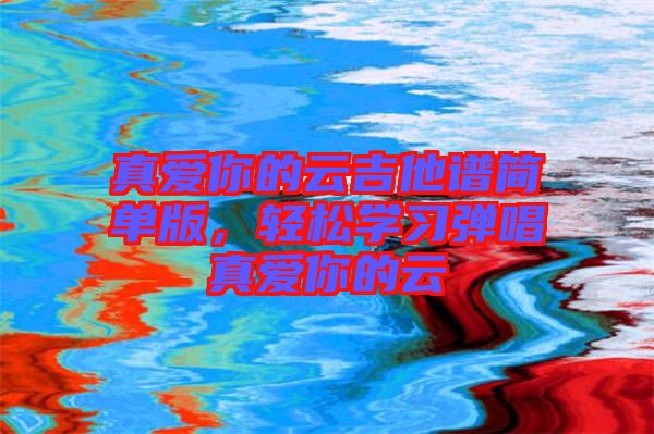 真愛你的云吉他譜簡(jiǎn)單版，輕松學(xué)習(xí)彈唱真愛你的云