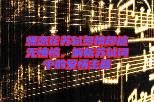 蝶戀花蘇軾多情卻被無情惱，解析蘇軾詞中的愛情主題