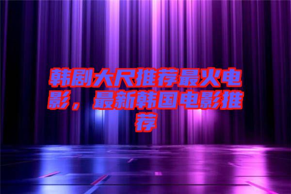 韓劇大尺推薦最火電影，最新韓國電影推薦