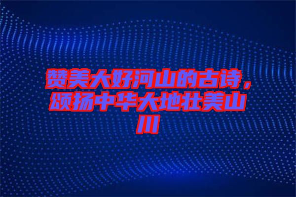 贊美大好河山的古詩(shī)，頌揚(yáng)中華大地壯美山川
