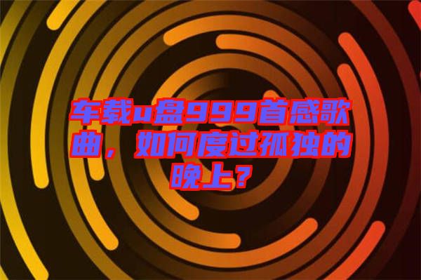 車載u盤999首感歌曲，如何度過孤獨的晚上？