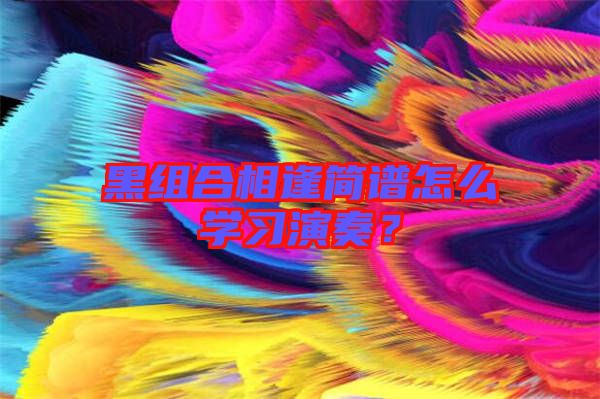 黑組合相逢簡譜怎么學(xué)習(xí)演奏？