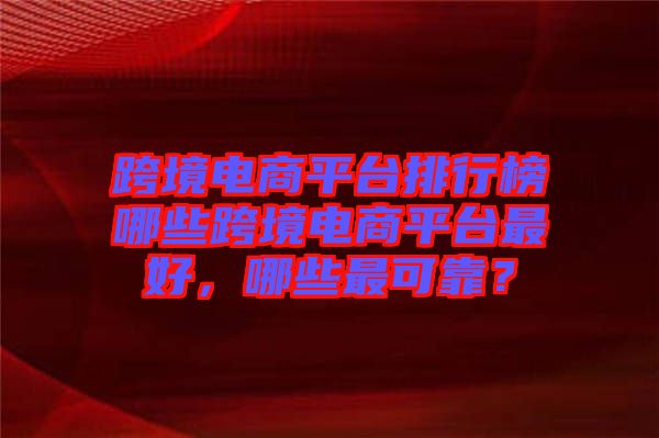 跨境電商平臺排行榜哪些跨境電商平臺最好，哪些最可靠？