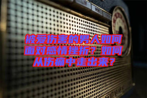 被愛傷害的男人如何面對感情挫折？如何從傷痛中走出來？