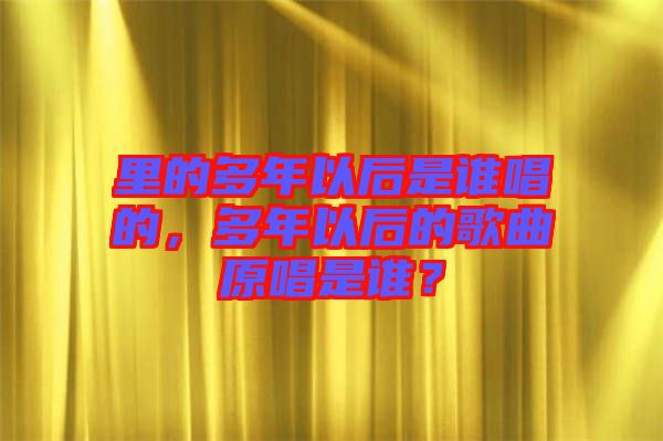 里的多年以后是誰唱的，多年以后的歌曲原唱是誰？