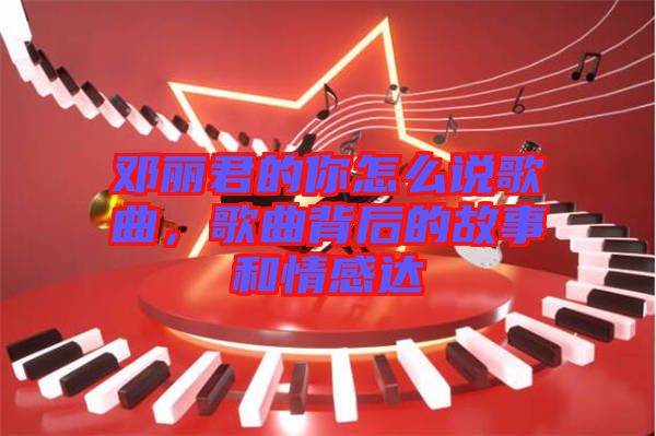 鄧麗君的你怎么說歌曲，歌曲背后的故事和情感達