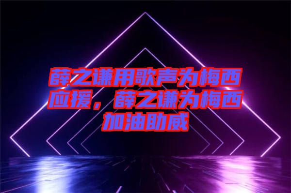 薛之謙用歌聲為梅西應(yīng)援，薛之謙為梅西加油助威