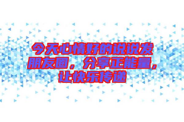 今天心情好的說說發(fā)朋友圈，分享正能量，讓快樂傳遞