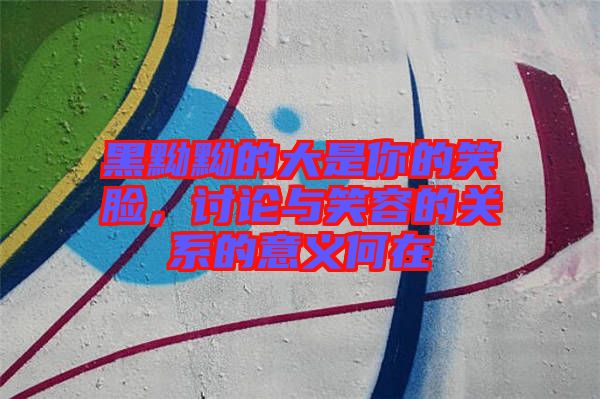 黑黝黝的大是你的笑臉，討論與笑容的關系的意義何在