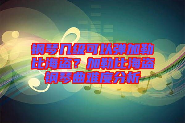 鋼琴幾級可以彈加勒比海盜？加勒比海盜鋼琴曲難度分析