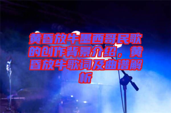 黃昏放牛墨西哥民歌的創(chuàng)作背景介紹，黃昏放牛歌詞及曲譜解析