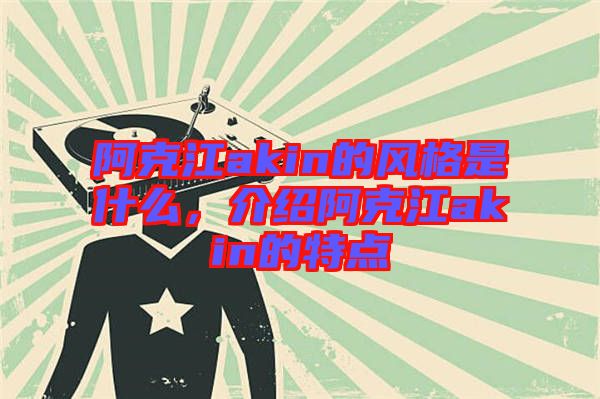 阿克江akin的風格是什么，介紹阿克江akin的特點