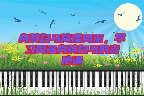 身騎白馬簡譜周深，學(xué)習(xí)周深身騎白馬的吉他譜
