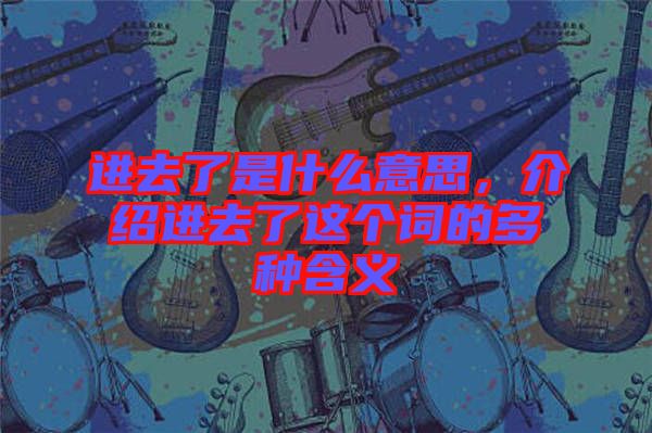 進去了是什么意思，介紹進去了這個詞的多種含義