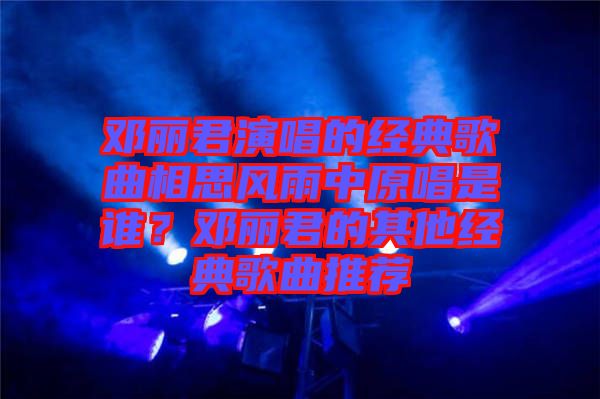 鄧麗君演唱的經(jīng)典歌曲相思風(fēng)雨中原唱是誰(shuí)？鄧麗君的其他經(jīng)典歌曲推薦